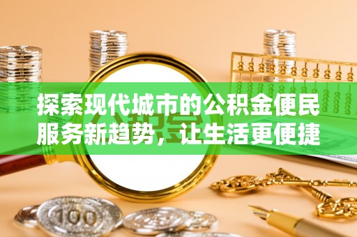 高碑店探索现代城市的公积金便民服务新趋势，让生活更便捷