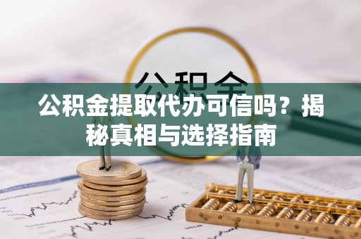 高碑店公积金提取代办可信吗？揭秘真相与选择指南