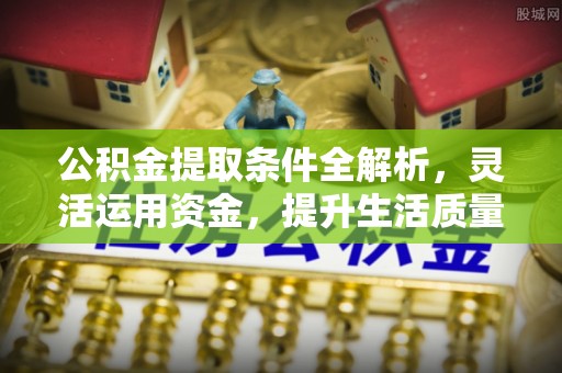 高碑店公积金提取条件全解析，灵活运用资金，提升生活质量