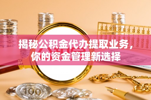 高碑店揭秘公积金代办提取业务，你的资金管理新选择