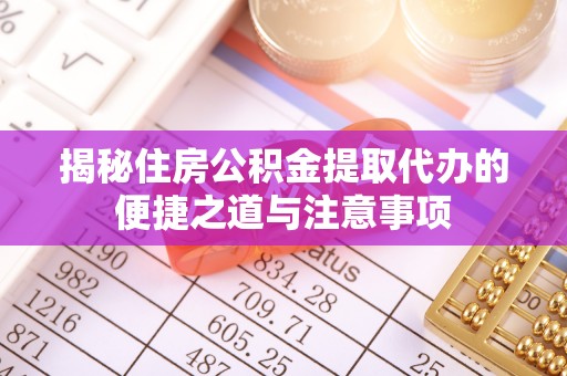 高碑店揭秘住房公积金提取代办的便捷之道与注意事项
