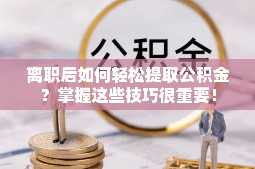 高碑店离职后如何轻松提取公积金？掌握这些技巧很重要！