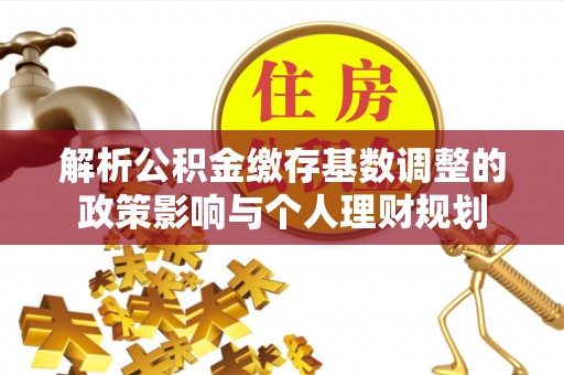 高碑店解析公积金缴存基数调整的政策影响与个人理财规划