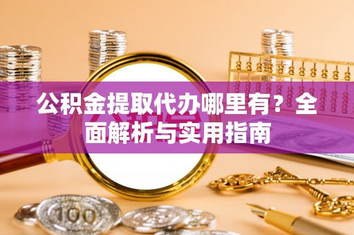 高碑店公积金提取代办哪里有？全面解析与实用指南
