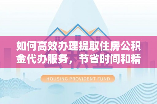 高碑店如何高效办理提取住房公积金代办服务，节省时间和精力