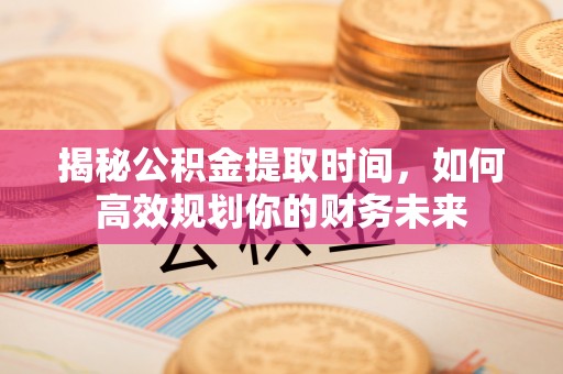 高碑店揭秘公积金提取时间，如何高效规划你的财务未来