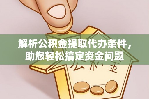 高碑店解析公积金提取代办条件，助您轻松搞定资金问题