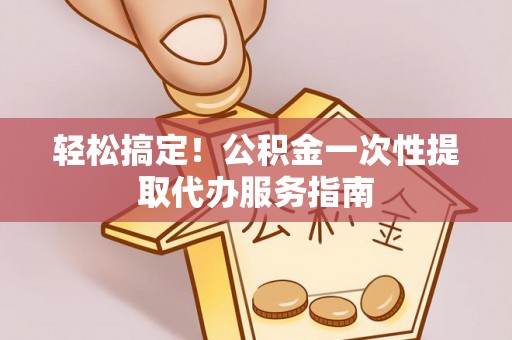 高碑店轻松搞定！公积金一次性提取代办服务指南