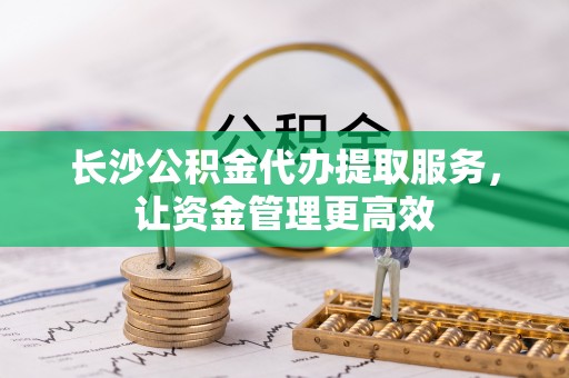 高碑店长沙公积金代办提取服务，让资金管理更高效