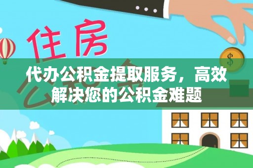 高碑店代办公积金提取服务，高效解决您的公积金难题
