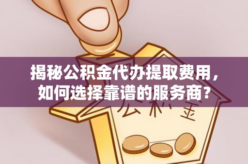 高碑店揭秘公积金代办提取费用，如何选择靠谱的服务商？