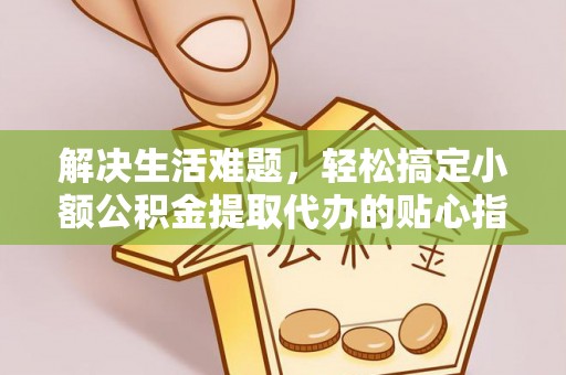 高碑店解决生活难题，轻松搞定小额公积金提取代办的贴心指南