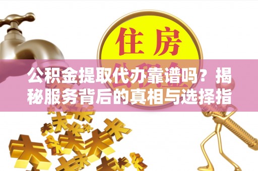 高碑店公积金提取代办靠谱吗？揭秘服务背后的真相与选择指南