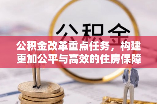 高碑店公积金改革重点任务，构建更加公平与高效的住房保障体系