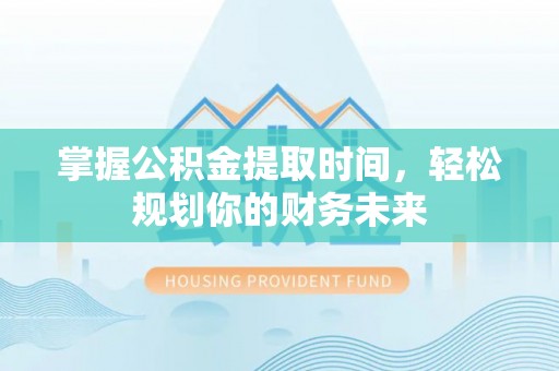 高碑店掌握公积金提取时间，轻松规划你的财务未来