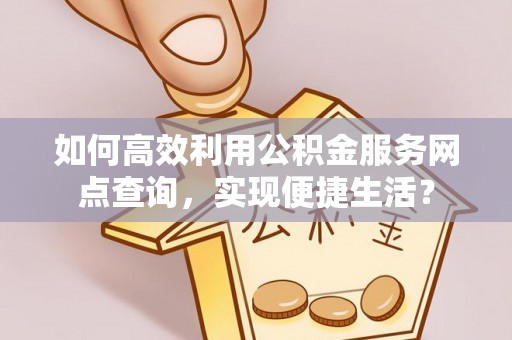高碑店如何高效利用公积金服务网点查询，实现便捷生活？