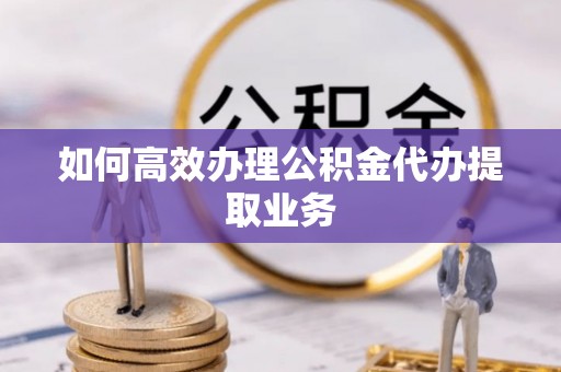 高碑店如何高效办理公积金代办提取业务