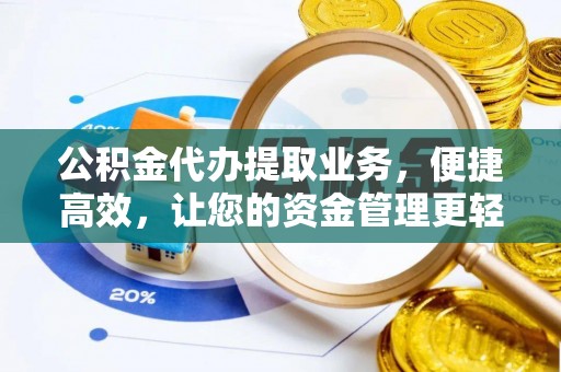 高碑店公积金代办提取业务，便捷高效，让您的资金管理更轻松