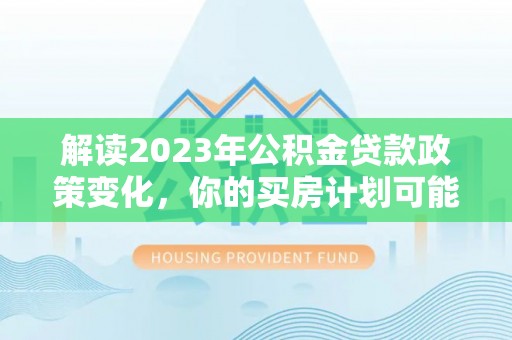 高碑店解读2023年公积金贷款政策变化，你的买房计划可能需要重新规划
