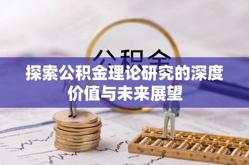 高碑店探索公积金理论研究的深度价值与未来展望