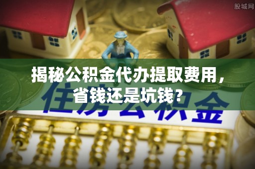 高碑店揭秘公积金代办提取费用，省钱还是坑钱？
