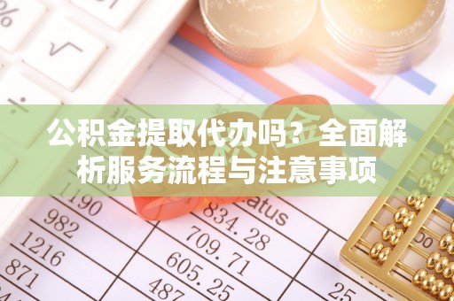 高碑店公积金提取代办吗？全面解析服务流程与注意事项