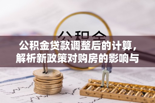 高碑店公积金贷款调整后的计算，解析新政策对购房的影响与应对策略