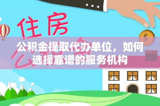 高碑店公积金提取代办单位，如何选择靠谱的服务机构