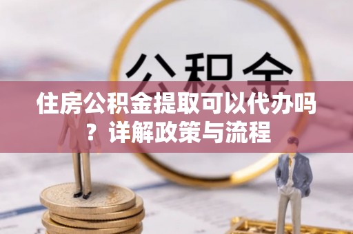 高碑店住房公积金提取可以代办吗？详解政策与流程