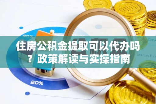 高碑店住房公积金提取可以代办吗？政策解读与实操指南
