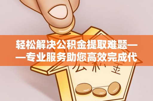 高碑店轻松解决公积金提取难题——专业服务助您高效完成代办公积金提取