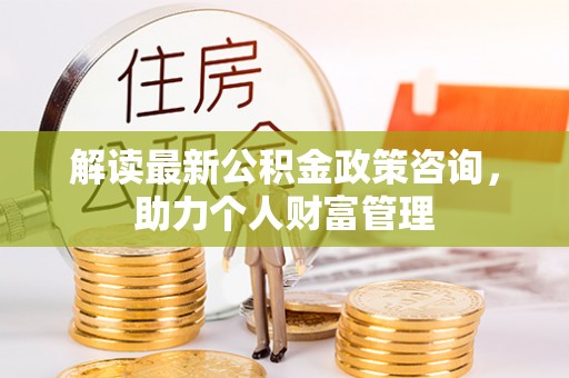 高碑店解读最新公积金政策咨询，助力个人财富管理