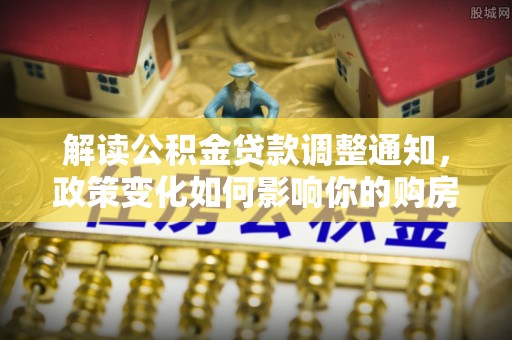 高碑店解读公积金贷款调整通知，政策变化如何影响你的购房计划？