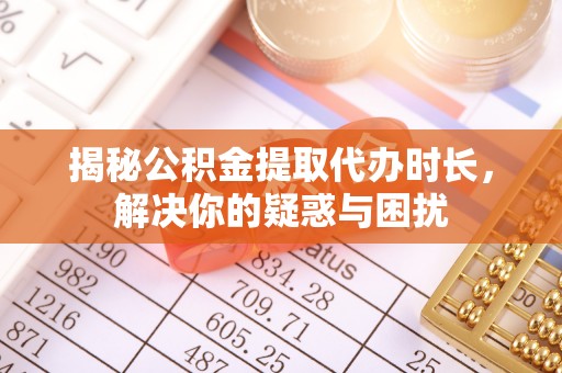 高碑店揭秘公积金提取代办时长，解决你的疑惑与困扰