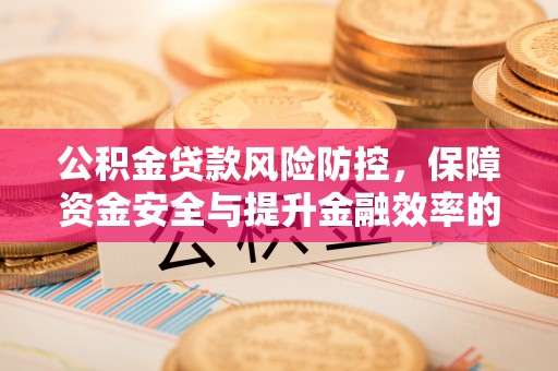 高碑店公积金贷款风险防控，保障资金安全与提升金融效率的关键