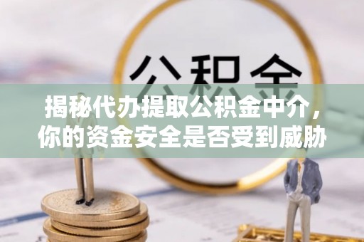 高碑店揭秘代办提取公积金中介，你的资金安全是否受到威胁？