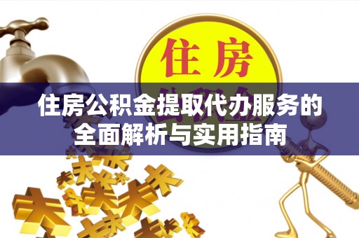 高碑店住房公积金提取代办服务的全面解析与实用指南