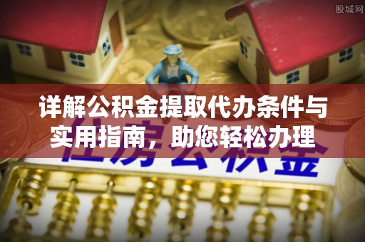高碑店详解公积金提取代办条件与实用指南，助您轻松办理
