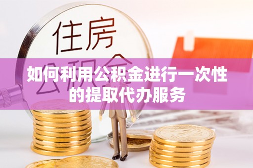 高碑店如何利用公积金进行一次性的提取代办服务