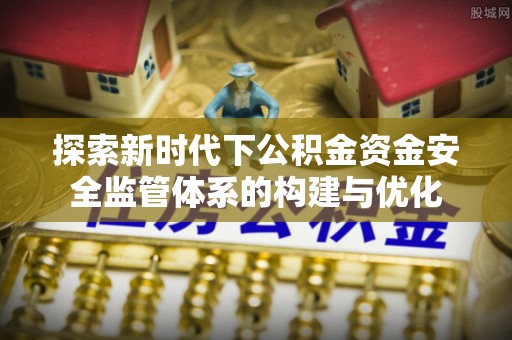 高碑店探索新时代下公积金资金安全监管体系的构建与优化