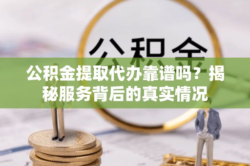 高碑店公积金提取代办靠谱吗？揭秘服务背后的真实情况