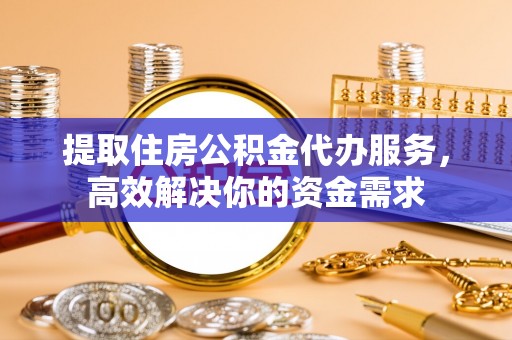 高碑店提取住房公积金代办服务，高效解决你的资金需求