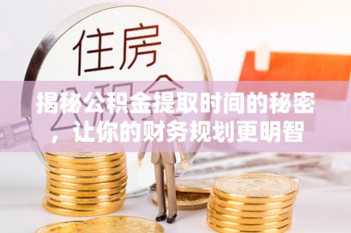 高碑店揭秘公积金提取时间的秘密，让你的财务规划更明智