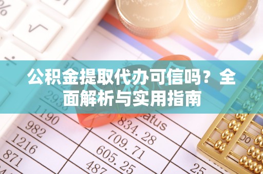 高碑店公积金提取代办可信吗？全面解析与实用指南