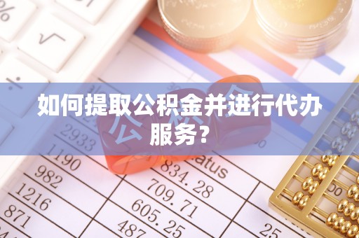 高碑店如何提取公积金并进行代办服务？