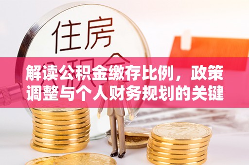 高碑店解读公积金缴存比例，政策调整与个人财务规划的关键点