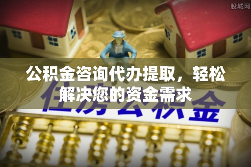 高碑店公积金咨询代办提取，轻松解决您的资金需求