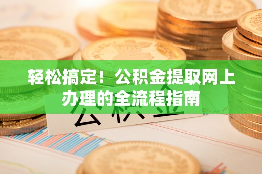 高碑店轻松搞定！公积金提取网上办理的全流程指南