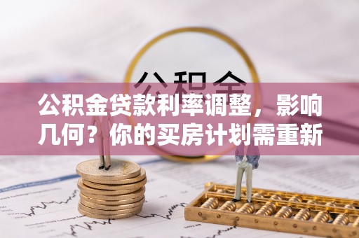 高碑店公积金贷款利率调整，影响几何？你的买房计划需重新审视
