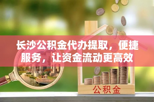 高碑店长沙公积金代办提取，便捷服务，让资金流动更高效